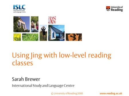 © University of Reading 2008 www.reading.ac.uk Using Jing with low-level reading classes Sarah Brewer International Study and Language Centre.