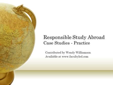 Responsible Study Abroad Case Studies - Practice Contributed by Wendy Williamson Available at www.facultyled.com.
