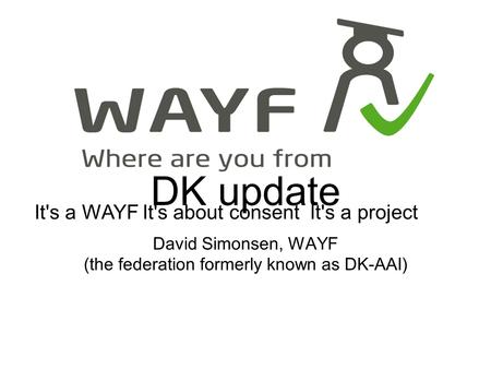 DK update David Simonsen, WAYF (the federation formerly known as DK-AAI) It's a WAYFIt's about consentIt's a project.