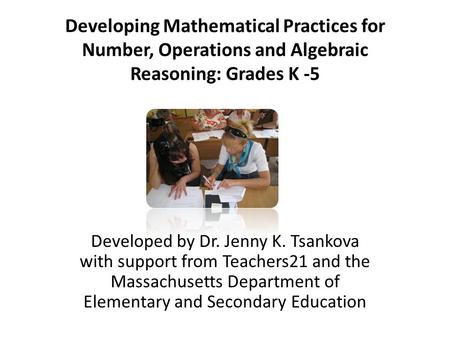 Developing Mathematical Practices for Number, Operations and Algebraic Reasoning: Grades K -5 Developed by Dr. Jenny K. Tsankova with support from Teachers21.