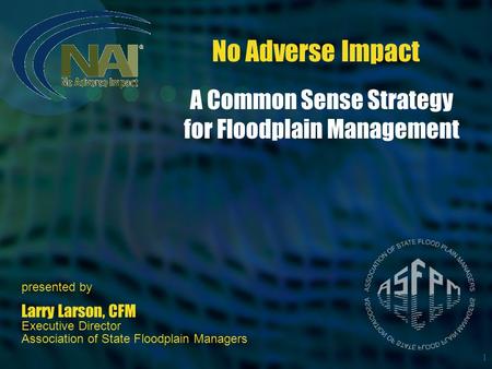 1 No Adverse Impact presented by Larry Larson, CFM Executive Director Association of State Floodplain Managers A Common Sense Strategy for Floodplain Management.