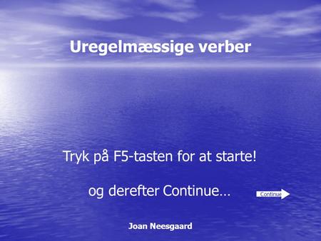 Uregelmæssige verber Joan Neesgaard Continue Tryk på F5-tasten for at starte! og derefter Continue…