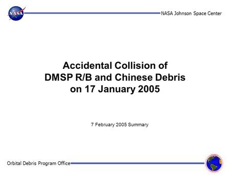 NASA Johnson Space Center Orbital Debris Program Office Accidental Collision of DMSP R/B and Chinese Debris on 17 January 2005 7 February 2005 Summary.
