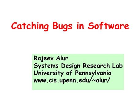 Catching Bugs in Software Rajeev Alur Systems Design Research Lab University of Pennsylvania www.cis.upenn.edu/~alur/