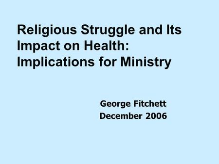 George Fitchett December 2006 Religious Struggle and Its Impact on Health: Implications for Ministry.