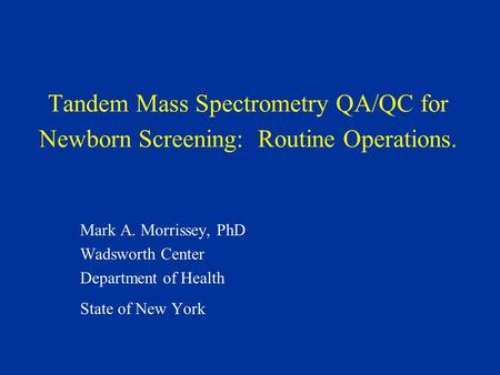Tandem Mass Spectrometry QA/QC for Newborn Screening: Routine Operations. Mark A. Morrissey, PhD Wadsworth Center Department of Health State of New York.