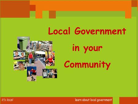 Local Government in your Community. Principal Member (Mayor or Chairperson) Councillors (from 6 – 21 depending on size/population of Council) Some Councils.