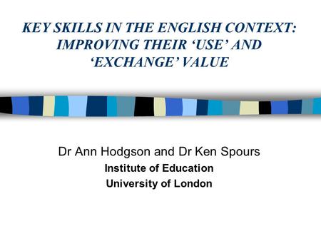 KEY SKILLS IN THE ENGLISH CONTEXT: IMPROVING THEIR ‘USE’ AND ‘EXCHANGE’ VALUE Dr Ann Hodgson and Dr Ken Spours Institute of Education University of London.