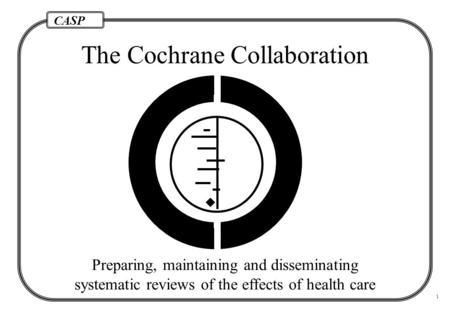 CASP 1 The Cochrane Collaboration  Preparing, maintaining and disseminating systematic reviews of the effects of health care.