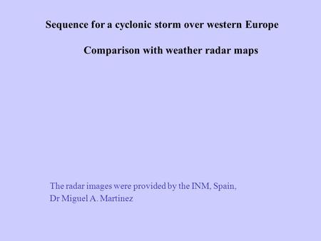 Sequence for a cyclonic storm over western Europe Comparison with weather radar maps The radar images were provided by the INM, Spain, Dr Miguel A. Martinez.