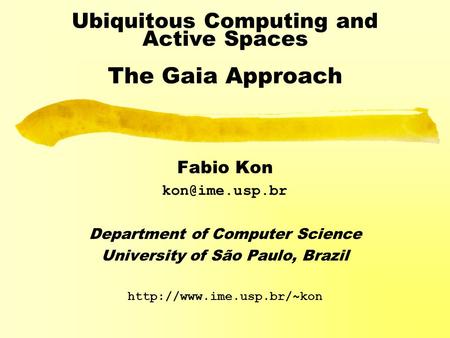 Ubiquitous Computing and Active Spaces The Gaia Approach Fabio Kon Department of Computer Science University of São Paulo, Brazil