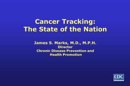 Cancer Tracking: The State of the Nation James S. Marks, M.D., M.P.H. Director Chronic Disease Prevention and Health Promotion.
