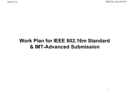 1 IEEE 802.16m-09/0019 2009-05-19 Work Plan for IEEE 802.16m Standard & IMT-Advanced Submission.