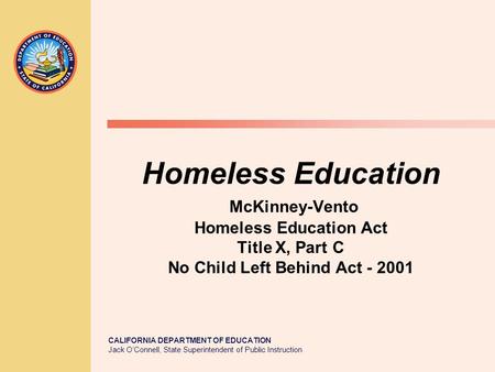 CALIFORNIA DEPARTMENT OF EDUCATION Jack O’Connell, State Superintendent of Public Instruction Homeless Education McKinney-Vento Homeless Education Act.