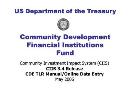 Community Investment Impact System (CIIS) CIIS 3.4 Release CDE TLR Manual/Online Data Entry May 2006 Community Development Financial Institutions Fund.
