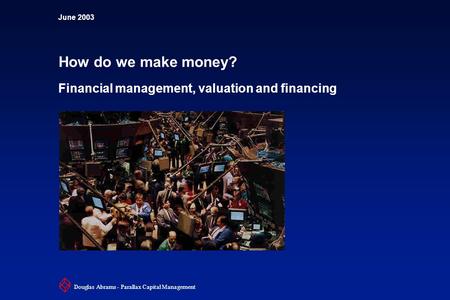 June 2003 How do we make money? Financial management, valuation and financing Douglas Abrams - Parallax Capital Management.