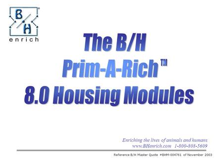 Enriching the lives of animals and humans www.BHenrich.com 1-800-808-5609 The B/H Prim-A-Rich 8.0 Housing Modules Reference B/H Master Quote #BHM-004761.