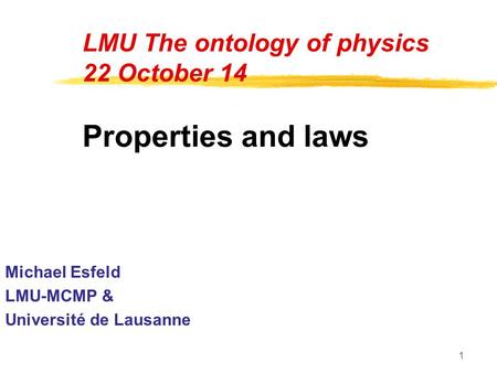 1 LMU The ontology of physics 22 October 14 Properties and laws Michael Esfeld LMU-MCMP & Université de Lausanne.