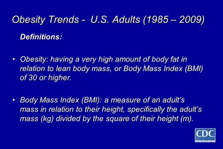 Obesity Trends - U.S. Adults (1985 – 2009) Definitions: Obesity: having a very high amount of body fat in relation to lean body mass, or Body Mass Index.