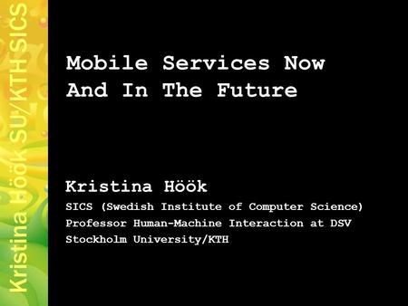 Kristina Höök SU/KTH SICS Mobile Services Now And In The Future Kristina Höök SICS (Swedish Institute of Computer Science) Professor Human-Machine Interaction.