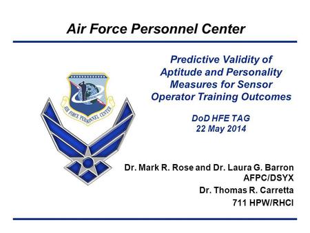 Air Force Personnel Center Dr. Mark R. Rose and Dr. Laura G. Barron AFPC/DSYX Dr. Thomas R. Carretta 711 HPW/RHCI Predictive Validity of Aptitude and Personality.