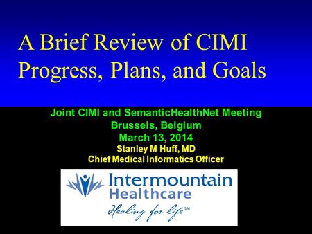 Huff # 1 A Brief Review of CIMI Progress, Plans, and Goals Joint CIMI and SemanticHealthNet Meeting Brussels, Belgium March 13, 2014 Stanley M Huff, MD.