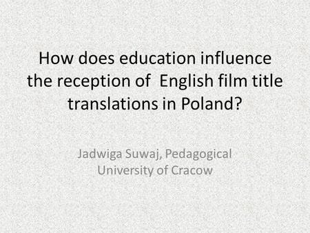 How does education influence the reception of English film title translations in Poland? Jadwiga Suwaj, Pedagogical University of Cracow.
