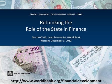 GLOBAL FINANCIAL DEVELOPMENT REPORT 2013 Rethinking the Role of the State in Finance Martin Čihák, Lead Economist, World Bank Warsaw, December 3, 2012.