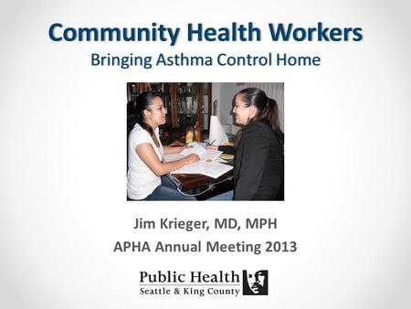 Community Health Workers Bringing Asthma Control Home Jim Krieger, MD, MPH APHA Annual Meeting 2013.