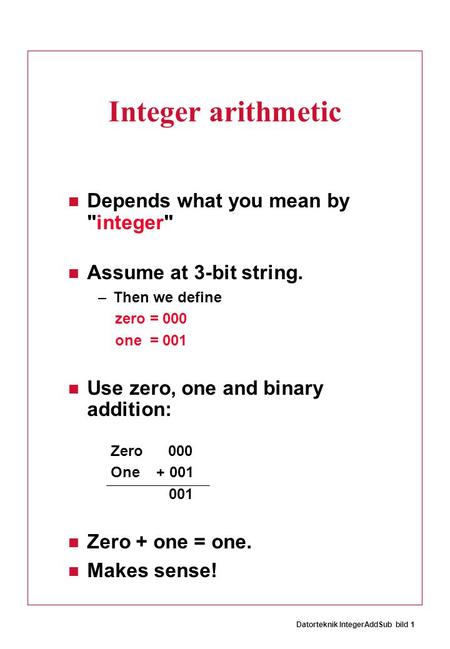Datorteknik IntegerAddSub bild 1 Integer arithmetic Depends what you mean by integer Assume at 3-bit string. –Then we define zero = 000 one = 001 Use.