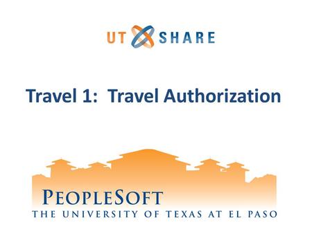 Travel 1: Travel Authorization. Welcome to Training! Why PeopleSoft? – PeopleSoft will help UTEP to grow. What’s Your Part? – We need your skills and.