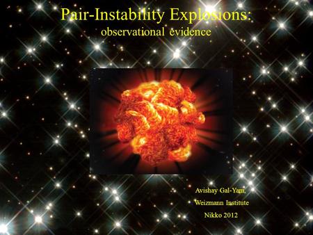 Pair-Instability Explosions: observational evidence Avishay Gal-Yam, Weizmann Institute Nikko 2012.