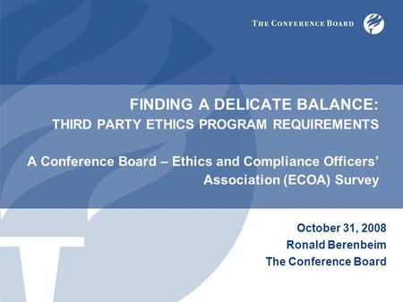 FINDING A DELICATE BALANCE: THIRD PARTY ETHICS PROGRAM REQUIREMENTS A Conference Board – Ethics and Compliance Officers’ Association (ECOA) Survey October.