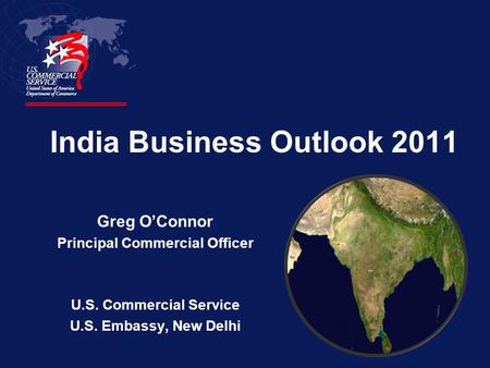 India Business Outlook 2011 Greg O’Connor Principal Commercial Officer U.S. Commercial Service U.S. Embassy, New Delhi.