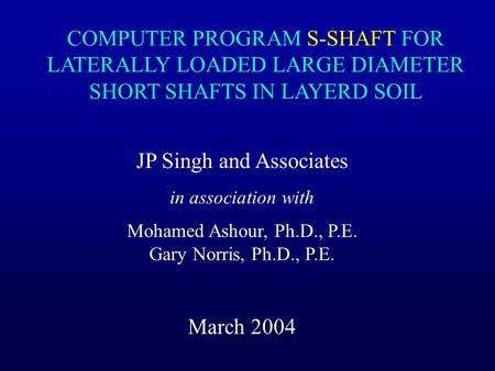 JP Singh and Associates in association with Mohamed Ashour, Ph.D., P.E. Gary Norris, Ph.D., P.E. March 2004 COMPUTER PROGRAM S-SHAFT FOR LATERALLY LOADED.