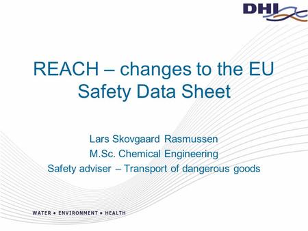 REACH – changes to the EU Safety Data Sheet Lars Skovgaard Rasmussen M.Sc. Chemical Engineering Safety adviser – Transport of dangerous goods.