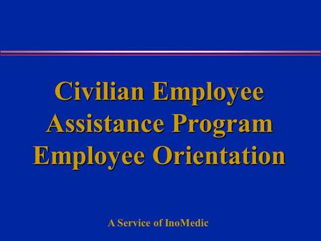 A Service of InoMedic Civilian Employee Assistance Program Employee Orientation.