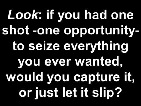 Look: if you had one shot -one opportunity- to seize everything you ever wanted, would you capture it, or just let it slip?