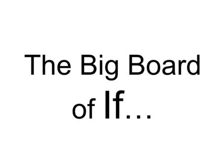 The Big Board of If …. If you could physically transport yourself to any place in the world at this moment, where would you go? If you could eliminate.