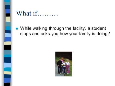 What if……… n While walking through the facility, a student stops and asks you how your family is doing?