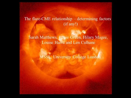The flare-CME relationship – determining factors (if any!) Sarah Matthews, Lucie Green, Hilary Magee, Louise Harra & Len Culhane MSSL, University College.