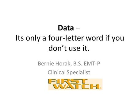 Data – Its only a four-letter word if you don’t use it. Bernie Horak, B.S. EMT-P Clinical Specialist FirstWatch L.L.C.