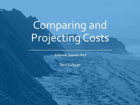 Solutions Summit 2014 Comparing and Projecting Costs Terri Sullivan.