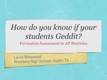 Laura Ringwood Westlake High School, Austin TX How do you know if your students Geddit? Formative Assessment in AP Statistics.