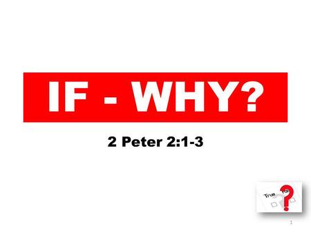 IF - WHY? 2 Peter 2:1-3 1. 1 But there were also false prophets among the people, even as there will be false teachers among you, who will secretly bring.