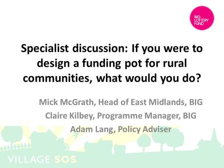 Specialist discussion: If you were to design a funding pot for rural communities, what would you do? Mick McGrath, Head of East Midlands, BIG Claire Kilbey,