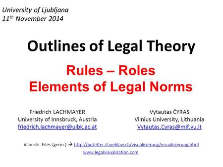 University of Ljubljana 11 th November 2014 Outlines of Legal Theory Rules – Roles Elements of Legal Norms Friedrich LACHMAYER University of Innsbruck,