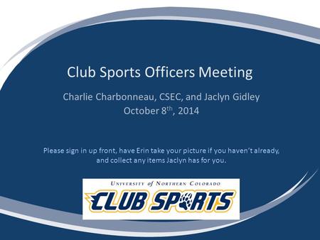 Club Sports Officers Meeting Charlie Charbonneau, CSEC, and Jaclyn Gidley October 8 th, 2014 Please sign in up front, have Erin take your picture if you.