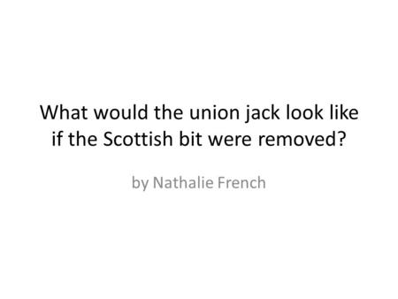 What would the union jack look like if the Scottish bit were removed? by Nathalie French.
