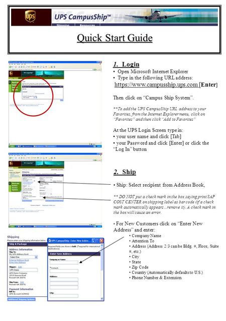 Quick Start Guide 1. Login Open Microsoft Internet Explorer Type in the following URL address: https://www.campusship.ups.com [Enter ] Then click on “Campus.